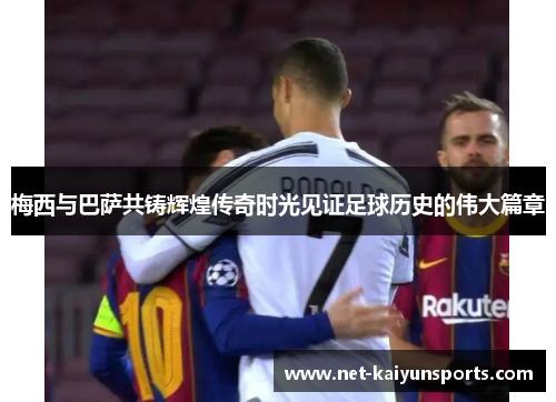 梅西与巴萨共铸辉煌传奇时光见证足球历史的伟大篇章