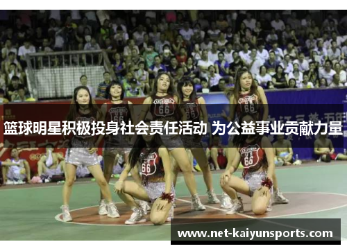 篮球明星积极投身社会责任活动 为公益事业贡献力量