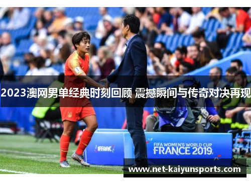 2023澳网男单经典时刻回顾 震撼瞬间与传奇对决再现
