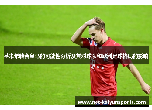 基米希转会皇马的可能性分析及其对球队和欧洲足球格局的影响