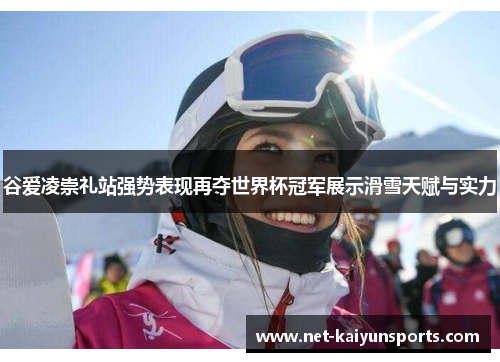 谷爱凌崇礼站强势表现再夺世界杯冠军展示滑雪天赋与实力