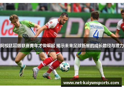 阿根廷超级联赛青年才俊崛起 揭示未来足球新星的成长路径与潜力