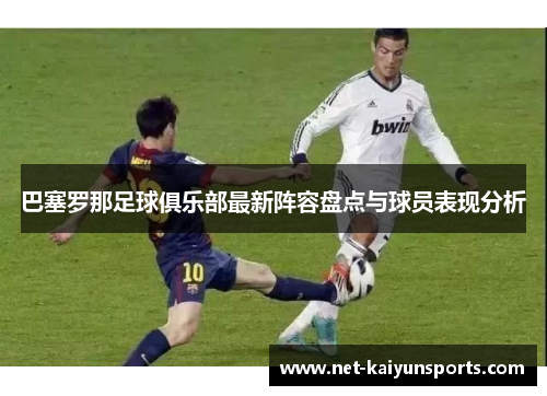 巴塞罗那足球俱乐部最新阵容盘点与球员表现分析