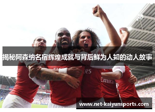 揭秘阿森纳名宿辉煌成就与背后鲜为人知的动人故事