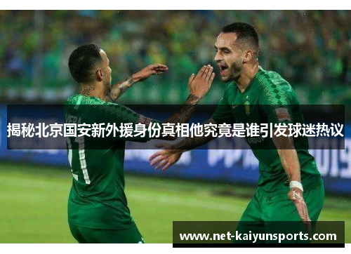 揭秘北京国安新外援身份真相他究竟是谁引发球迷热议 揭秘北京国安新外援身份真相他究竟是谁引发球迷热议