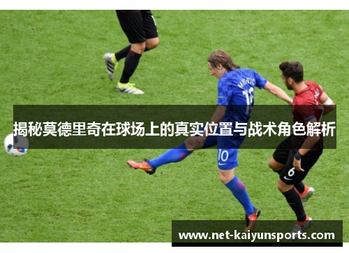 揭秘莫德里奇在球场上的真实位置与战术角色解析 揭秘莫德里奇在球场上的真实位置与战术角色解析