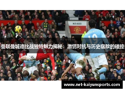 曼联曼城德比战独特魅力揭秘：激情对抗与历史宿敌的碰撞