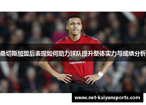 桑切斯加盟后表现如何助力球队提升整体实力与成绩分析 桑切斯加盟后表现如何助力球队提升整体实力与成绩分析