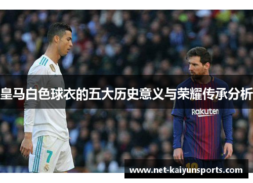 皇马白色球衣的五大历史意义与荣耀传承分析 皇马白色球衣的五大历史意义与荣耀传承分析
