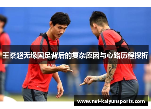 王燊超无缘国足背后的复杂原因与心路历程探析